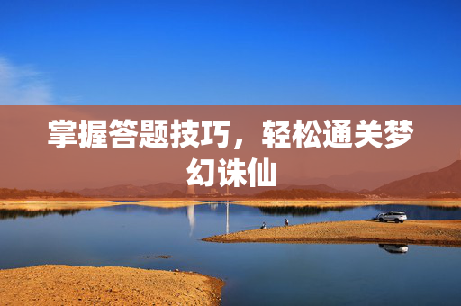 掌握答题技巧，轻松通关梦幻诛仙