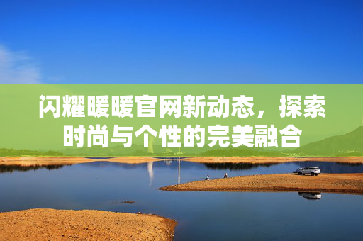 闪耀暖暖官网新动态，探索时尚与个性的完美融合