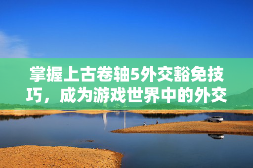 掌握上古卷轴5外交豁免技巧，成为游戏世界中的外交高手
