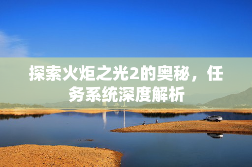 探索火炬之光2的奥秘，任务系统深度解析