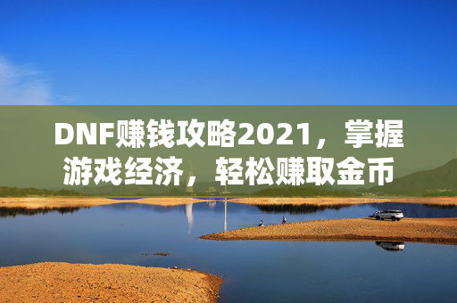 DNF赚钱攻略2021，掌握游戏经济，轻松赚取金币