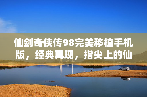 仙剑奇侠传98完美移植手机版，经典再现，指尖上的仙侠世界