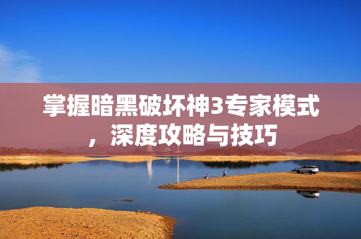 掌握暗黑破坏神3专家模式，深度攻略与技巧