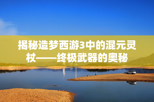 揭秘造梦西游3中的混元灵杖——终极武器的奥秘