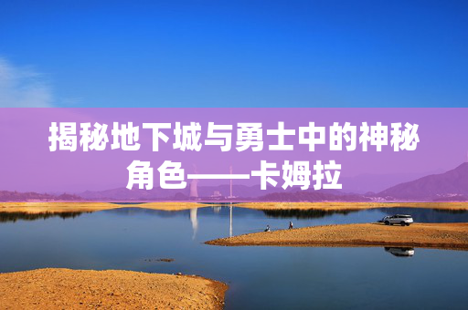 揭秘地下城与勇士中的神秘角色——卡姆拉