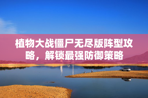 植物大战僵尸无尽版阵型攻略，解锁最强防御策略