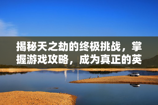 揭秘天之劫的终极挑战，掌握游戏攻略，成为真正的英雄
