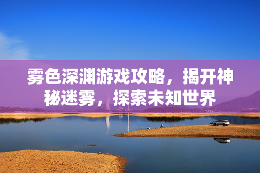 雾色深渊游戏攻略，揭开神秘迷雾，探索未知世界