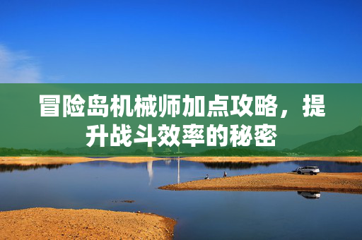冒险岛机械师加点攻略，提升战斗效率的秘密