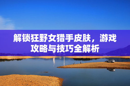 解锁狂野女猎手皮肤，游戏攻略与技巧全解析