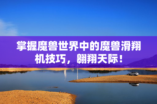 掌握魔兽世界中的魔兽滑翔机技巧，翱翔天际！