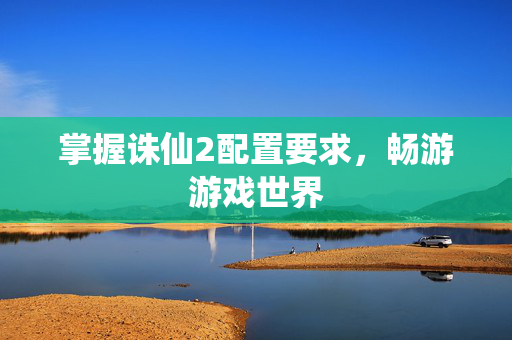 掌握诛仙2配置要求，畅游游戏世界