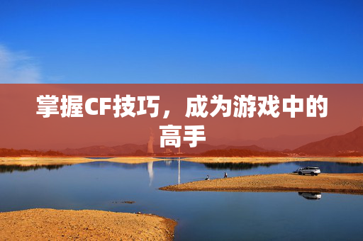 掌握CF技巧，成为游戏中的高手
