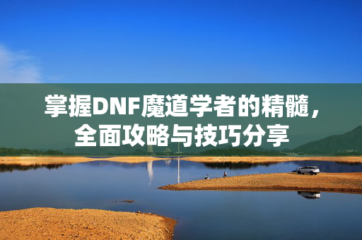 掌握DNF魔道学者的精髓，全面攻略与技巧分享