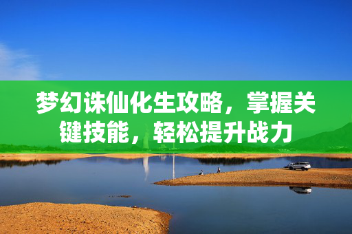 梦幻诛仙化生攻略，掌握关键技能，轻松提升战力