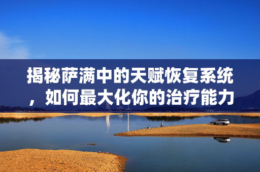 揭秘萨满中的天赋恢复系统，如何最大化你的治疗能力