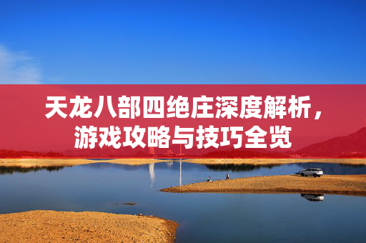 天龙八部四绝庄深度解析，游戏攻略与技巧全览