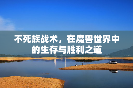 不死族战术，在魔兽世界中的生存与胜利之道