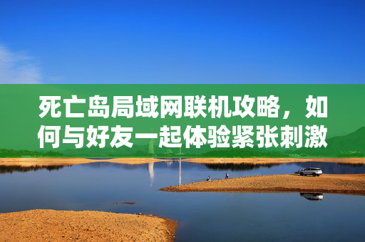 死亡岛局域网联机攻略，如何与好友一起体验紧张刺激的多人游戏