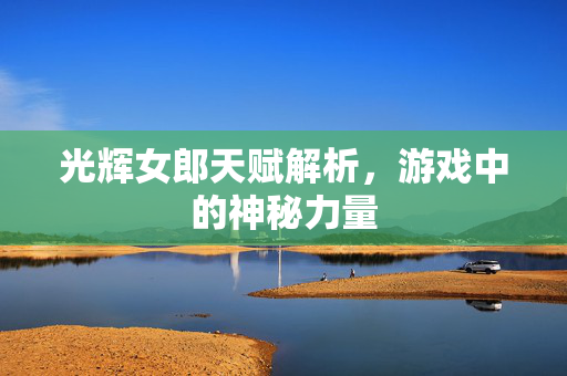 光辉女郎天赋解析，游戏中的神秘力量