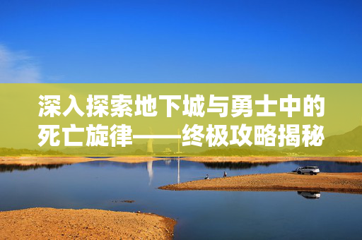 深入探索地下城与勇士中的死亡旋律——终极攻略揭秘