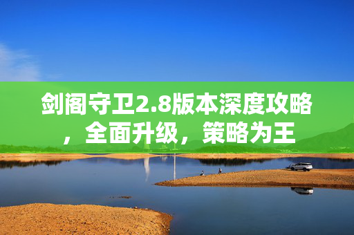 剑阁守卫2.8版本深度攻略，全面升级，策略为王