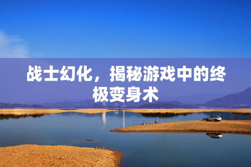 战士幻化，揭秘游戏中的终极变身术