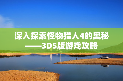 深入探索怪物猎人4的奥秘——3DS版游戏攻略