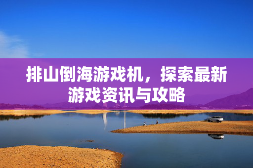 排山倒海游戏机，探索最新游戏资讯与攻略