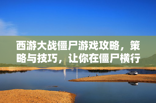 西游大战僵尸游戏攻略，策略与技巧，让你在僵尸横行的世界中生存下去！