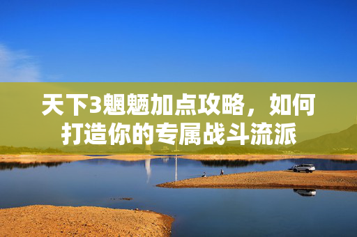 天下3魍魉加点攻略，如何打造你的专属战斗流派