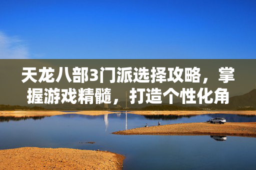 天龙八部3门派选择攻略，掌握游戏精髓，打造个性化角色