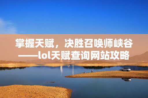 掌握天赋，决胜召唤师峡谷——lol天赋查询网站攻略