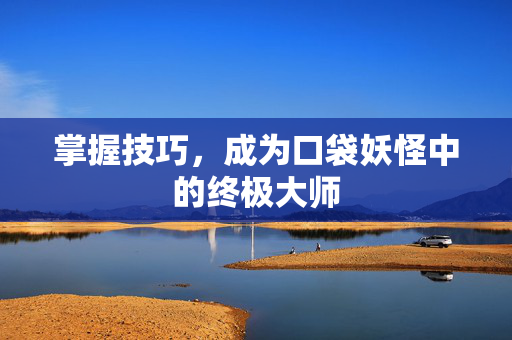 掌握技巧，成为口袋妖怪中的终极大师