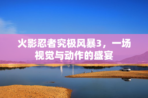 火影忍者究极风暴3，一场视觉与动作的盛宴