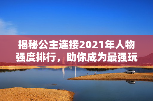 揭秘公主连接2021年人物强度排行，助你成为最强玩家！