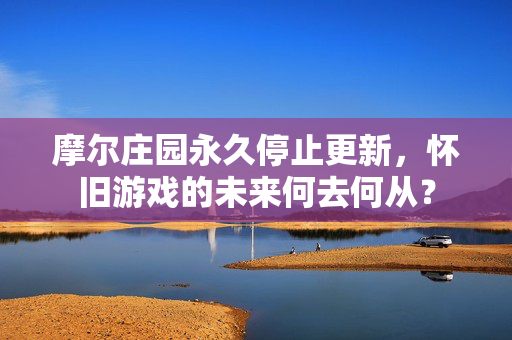 摩尔庄园永久停止更新，怀旧游戏的未来何去何从？