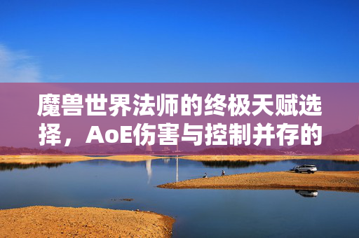 魔兽世界法师的终极天赋选择，AoE伤害与控制并存的刺骨天赋