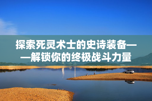 探索死灵术士的史诗装备——解锁你的终极战斗力量