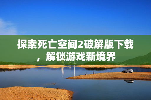 探索死亡空间2破解版下载，解锁游戏新境界