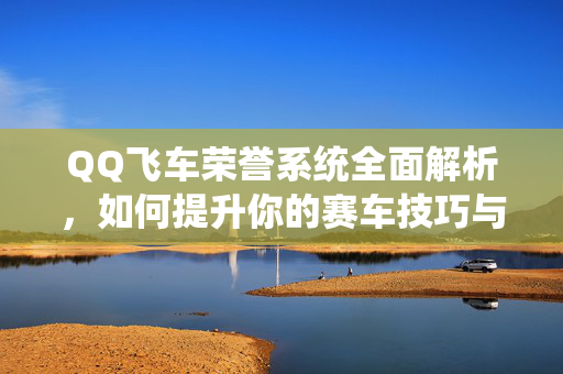 QQ飞车荣誉系统全面解析，如何提升你的赛车技巧与成就