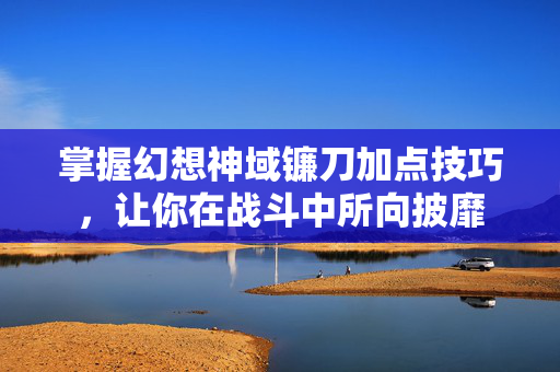 掌握幻想神域镰刀加点技巧，让你在战斗中所向披靡