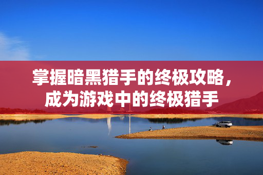 掌握暗黑猎手的终极攻略，成为游戏中的终极猎手