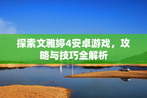 探索文雅婷4安卓游戏，攻略与技巧全解析
