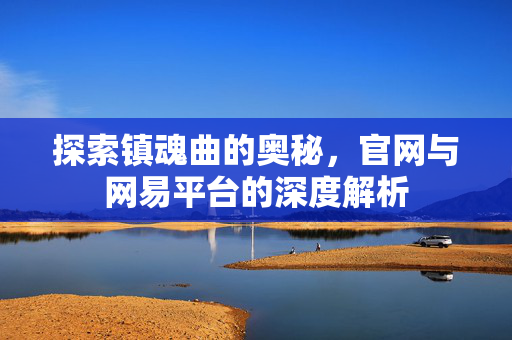 探索镇魂曲的奥秘，官网与网易平台的深度解析