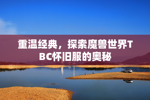 重温经典，探索魔兽世界TBC怀旧服的奥秘