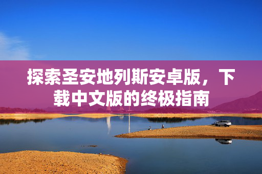 探索圣安地列斯安卓版，下载中文版的终极指南