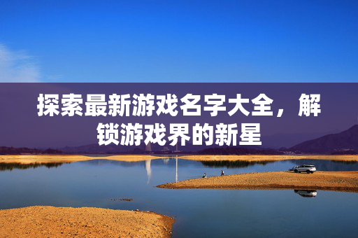 探索最新游戏名字大全，解锁游戏界的新星