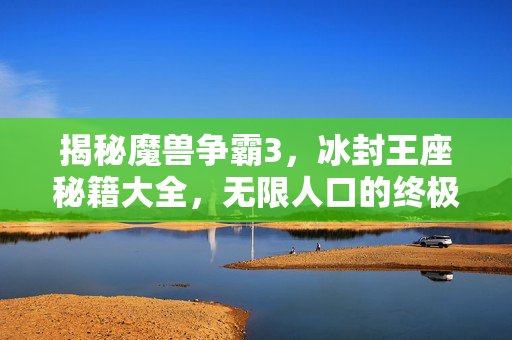 揭秘魔兽争霸3，冰封王座秘籍大全，无限人口的终极攻略
