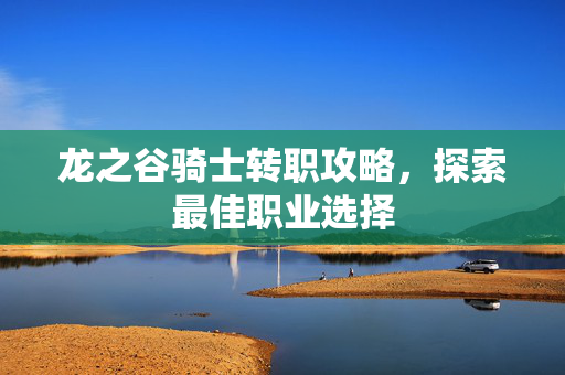 龙之谷骑士转职攻略，探索最佳职业选择